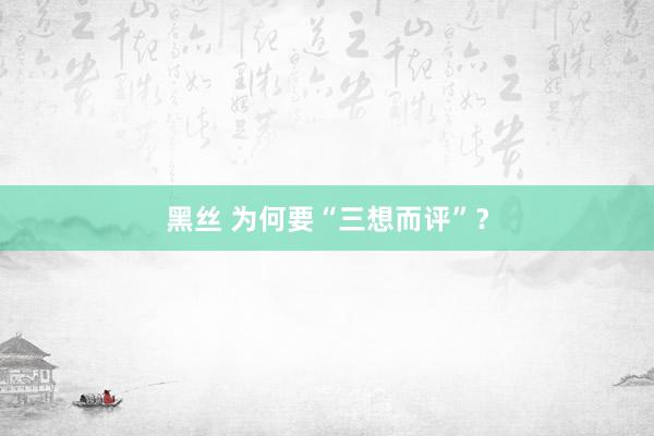 黑丝 为何要“三想而评”？