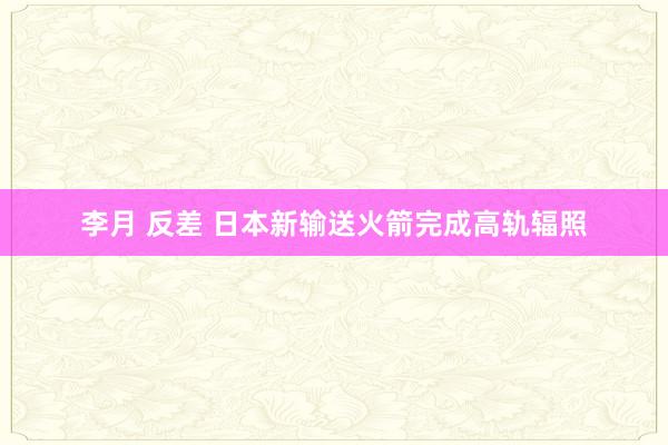 李月 反差 日本新输送火箭完成高轨辐照