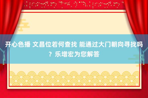 开心色播 文昌位若何查找 能通过大门朝向寻找吗？乐增宏为您解答