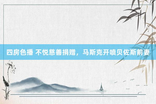 四房色播 不悦慈善捐赠，马斯克开喷贝佐斯前妻