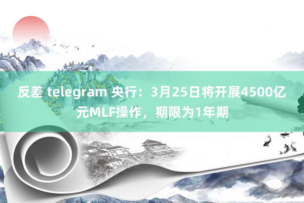 反差 telegram 央行：3月25日将开展4500亿元MLF操作，期限为1年期