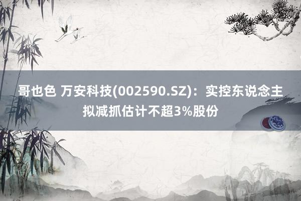 哥也色 万安科技(002590.SZ)：实控东说念主拟减抓估计不超3%股份