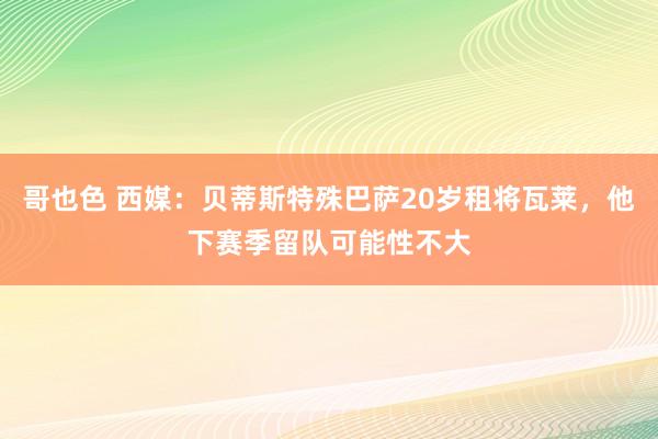 哥也色 西媒：贝蒂斯特殊巴萨20岁租将瓦莱，他下赛季留队可能性不大