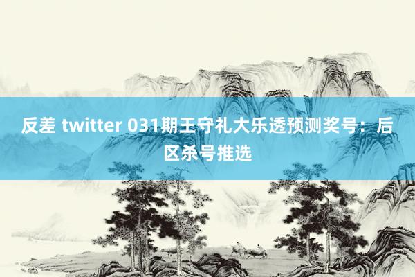 反差 twitter 031期王守礼大乐透预测奖号：后区杀号推选