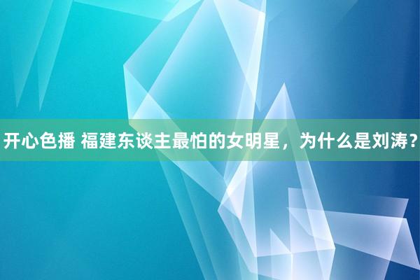 开心色播 福建东谈主最怕的女明星，为什么是刘涛？