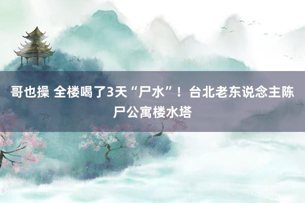 哥也操 全楼喝了3天“尸水”！台北老东说念主陈尸公寓楼水塔