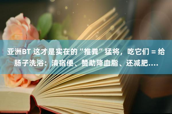 亚洲BT 这才是实在的“推粪”猛将，吃它们 = 给肠子洗浴：清宿便、赞助降血脂、还减肥....