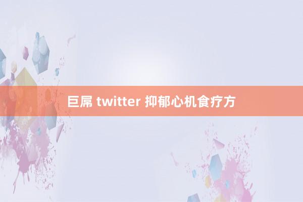 巨屌 twitter 抑郁心机食疗方