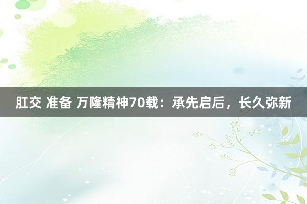 肛交 准备 万隆精神70载：承先启后，长久弥新
