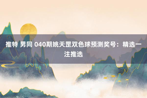 推特 男同 040期姚天罡双色球预测奖号：精选一注推选