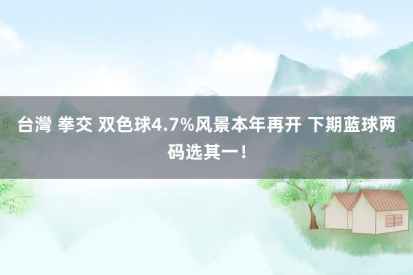 台灣 拳交 双色球4.7%风景本年再开 下期蓝球两码选其一！